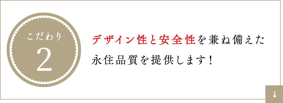 こだわり2 入デザイン性と安全性を兼ね備えた永住品質を提供します！