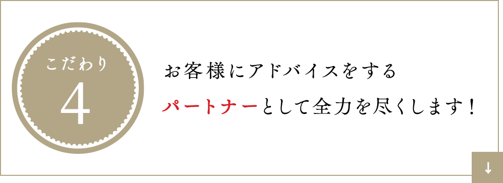 こだわり4 お客様にアドバイスをするパートナーとして全力を尽くします！