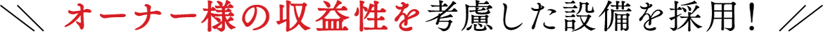 オーナー様の収益性を考慮した設備を採用！