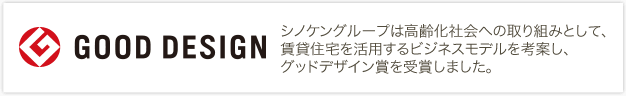 GOOD DESIGN AWARD 2013年度受賞 シノケングループは高齢化社会への取り組みとして、賃貸住宅を活用するビジネスモデルを考案し、グッドデザイン賞を受賞しました。