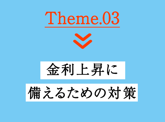 Theme.03 金利上昇に備えるための対策