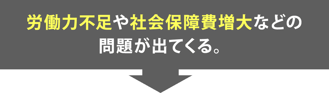 労働力不足や社会保障費増大などの
問題が出てくる。
