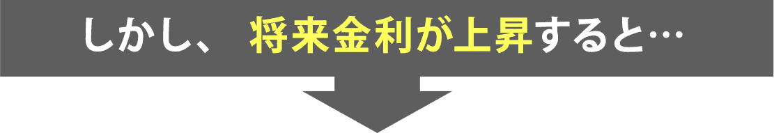 しかし、 将来金利が上昇すると…
