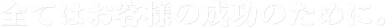 全てはお客様の成功のために。