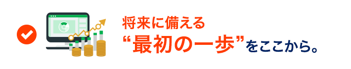 将来に備える最初の一歩をここから。