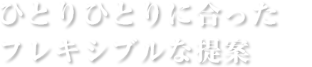 ひとりひとりに合ったフレキシブルな提案