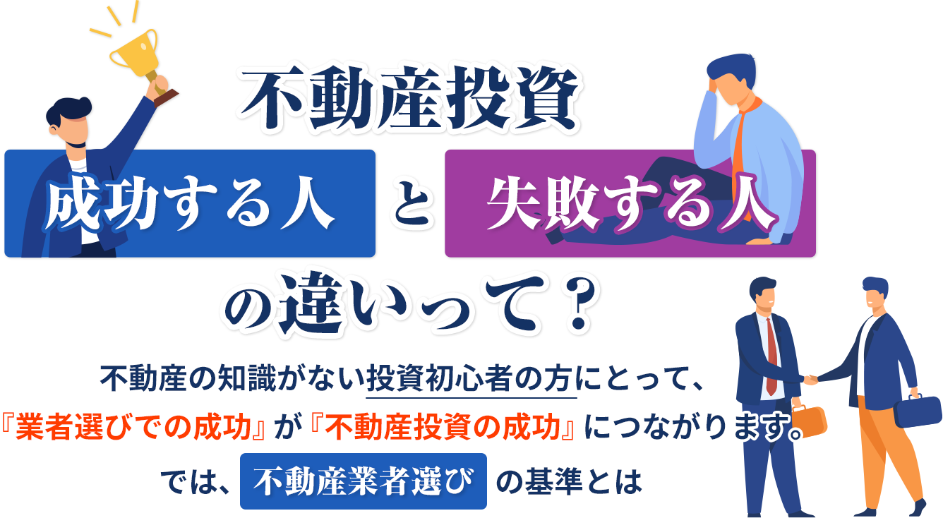 不動産投資成功する人と失敗する人の違いって?の違いって?『業者選びでの成功』が『不動産投資の成功』につながります。では、不動産業者選びの基準とは