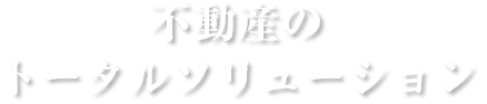 不動産のトータルソリューション