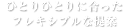 ひとりひとりに合ったフレキシブルな提案