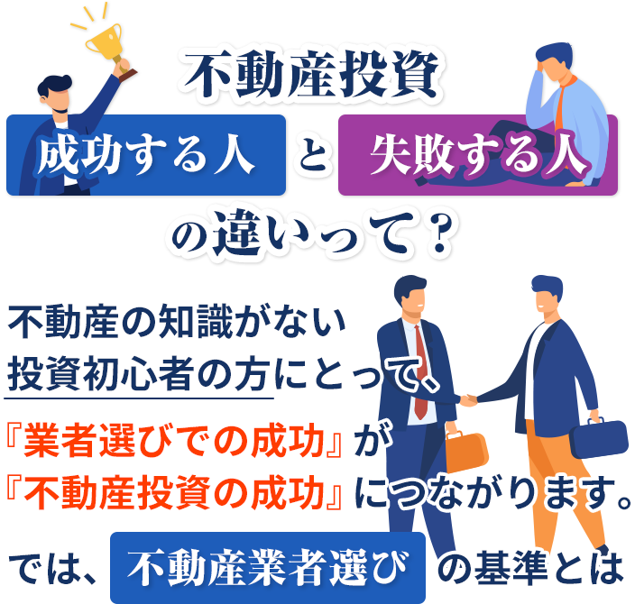 不動産投資成功する人と失敗する人の違いって?の違いって?『業者選びでの成功』が『不動産投資の成功』につながります。では、不動産業者選びの基準とは
