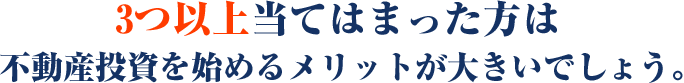 3つ以上当てはまった⽅は不動産投資を始めるメリットが⼤きいでしょう。