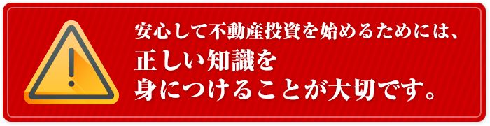 安心して不動産投資を始めるためには正しい知識を身につけることが大切です。