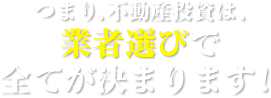 つまり、不動産投資は業者選びで全てが決まります!