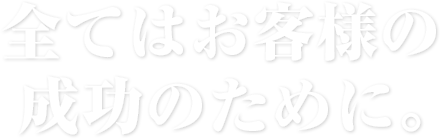 全てはお客様の成功のために。