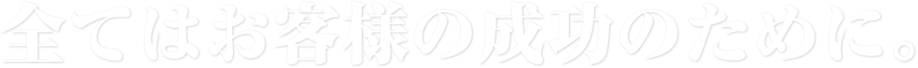 全てはお客様の成功のために。