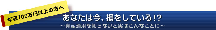 年収700万円以上の方へ あなたは今、損をしている!?〜資産運用を知らないと実はこんなことに〜