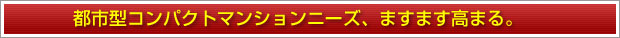 都市型コンパクトマンションニーズ、ますます高まる。