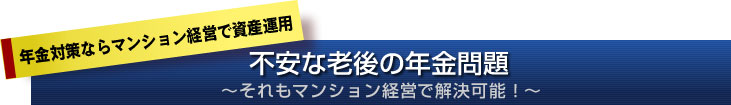 年金対策ならマンション経営で資産運用。不安な老後の年金問題〜それもマンション経営で解決可能！〜