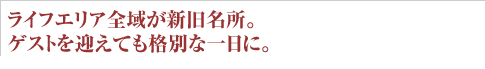 ライフエリア全域が新旧名所。ゲストを迎えても格別な一日に。