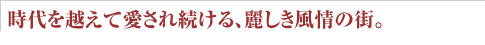 時代を越えて愛され続ける、麗しき風情の街。
