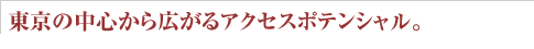東京の中心から広がるアクセスポテンシャル。