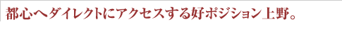 都心へダイレクトにアクセスする好ポジション上野。
