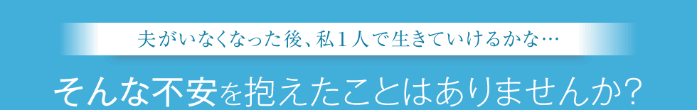 夫がいなくなった後、私１人で生きていけるかな… そんな不安を抱えたことはありませんか？