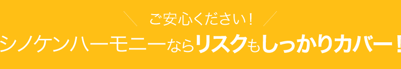 ご安心ください！シノケンハーモニーならリスクもしっかりカバー！