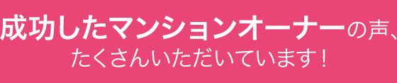 成功したマンションオーナーの声、たくさんいただいています！