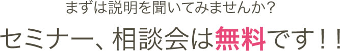 まずは説明を聞いてみませんか？セミナー、相談会は無料です！！